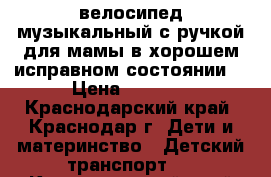 велосипед музыкальный с ручкой для мамы в хорошем исправном состоянии, › Цена ­ 3 000 - Краснодарский край, Краснодар г. Дети и материнство » Детский транспорт   . Краснодарский край,Краснодар г.